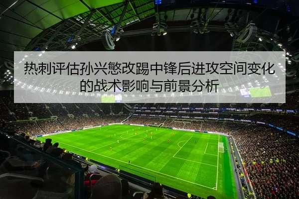 热刺评估孙兴慜改踢中锋后进攻空间变化的战术影响与前景分析