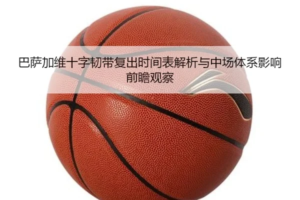 巴萨加维十字韧带复出时间表解析与中场体系影响前瞻观察