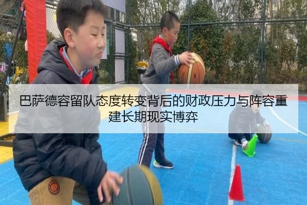 巴萨德容留队态度转变背后的财政压力与阵容重建长期现实博弈