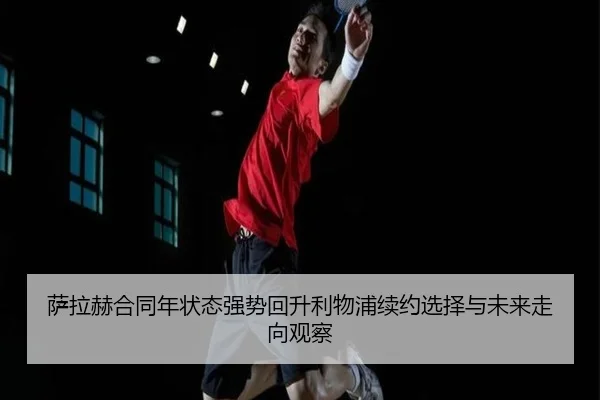 萨拉赫合同年状态强势回升利物浦续约选择与未来走向观察