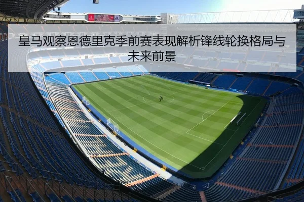 皇马观察恩德里克季前赛表现解析锋线轮换格局与未来前景